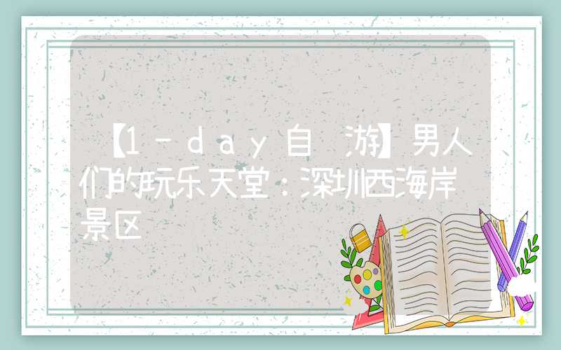 【1-day自驾游】男人们的玩乐天堂：深圳西海岸风景区