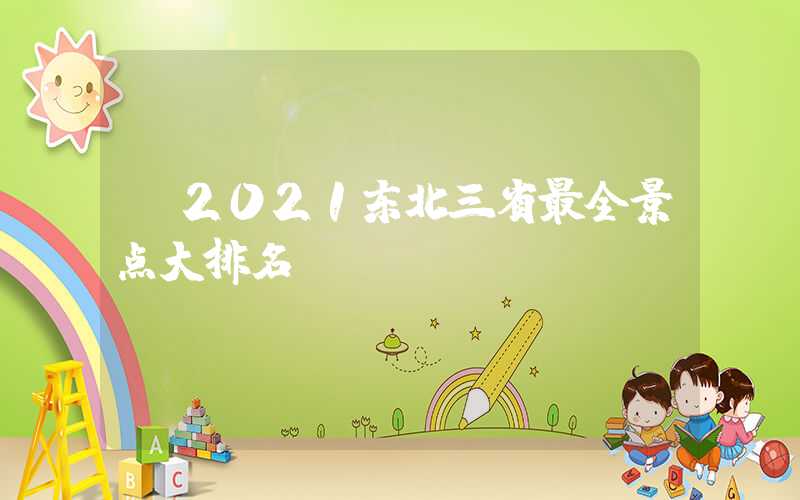 【2021东北三省最全景点大排名】