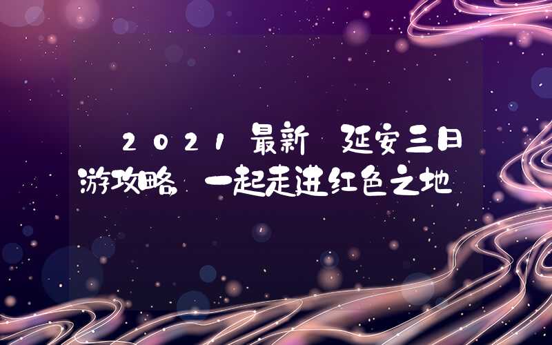 【2021最新】延安三日游攻略，一起走进红色之地