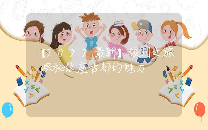 【2022最新】银川之旅，探秘这座古都的魅力