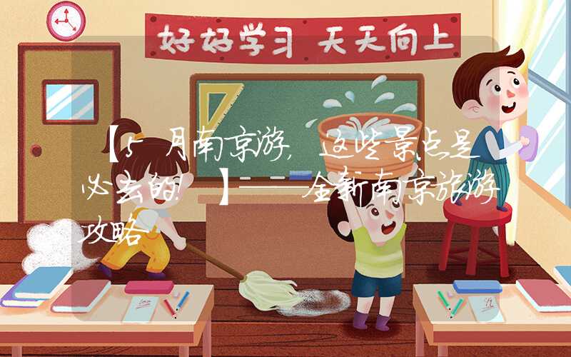 【5月南京游，这些景点是必去的！】——全新南京旅游攻略