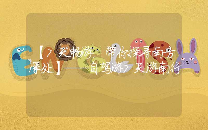 【7天畅游，带你探寻南方深处】——自驾游7天游南行