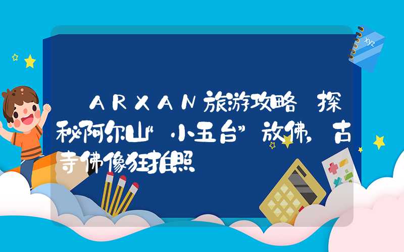 【ARXAN旅游攻略】探秘阿尔山“小五台”放佛，古寺佛像狂拍照