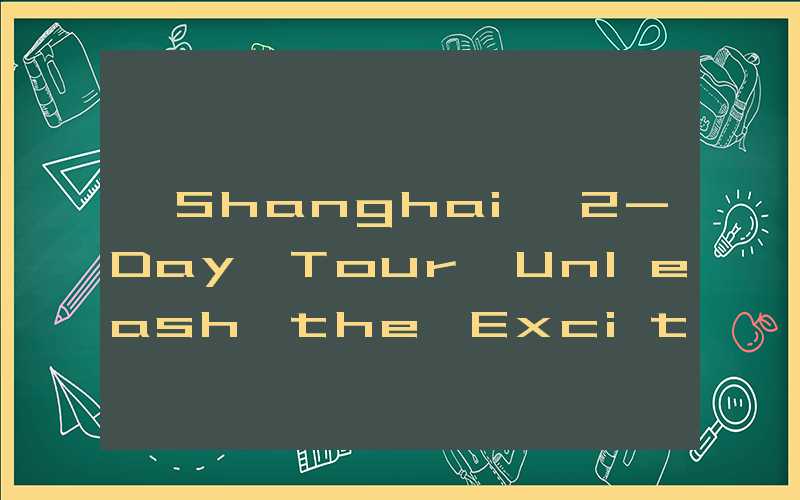 【Shanghai 2-Day Tour】Unleash the Excitement of the City！