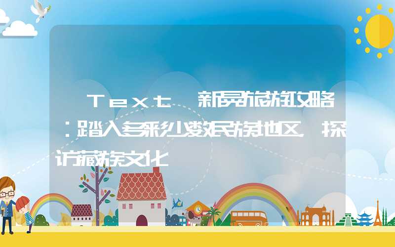 【Text】新晃旅游攻略：踏入多彩少数民族地区，探访藏族文化