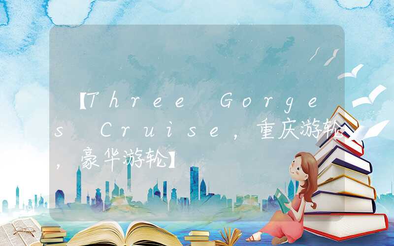 【Three Gorges Cruise，重庆游轮，豪华游轮】