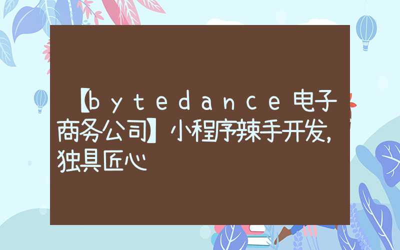 【bytedance电子商务公司】小程序辣手开发，独具匠心