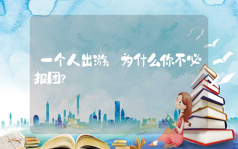 一个人出游：为什么你不必报团？