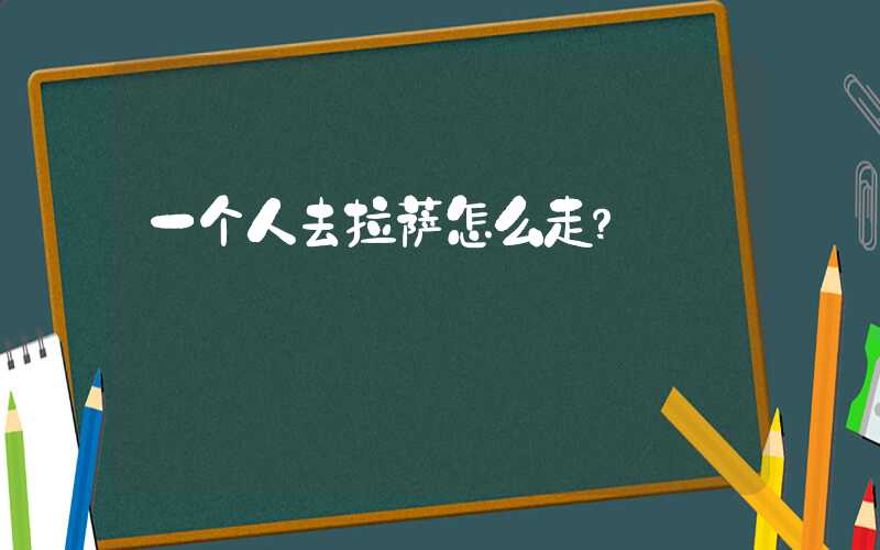 一个人去拉萨怎么走？