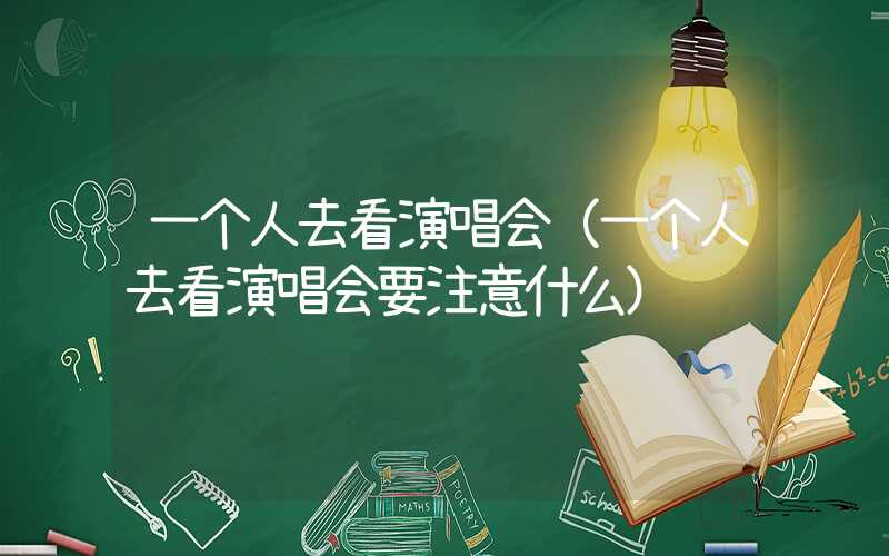 一个人去看演唱会(一个人去看演唱会要注意什么)