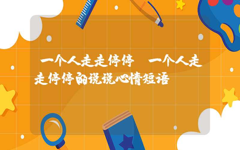 一个人走走停停（一个人走走停停的说说心情短语）