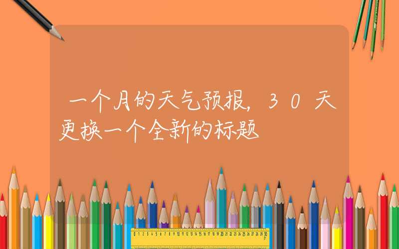 一个月的天气预报,30天更换一个全新的标题