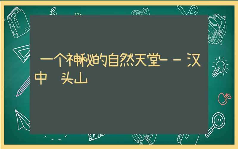 一个神秘的自然天堂——汉中龙头山