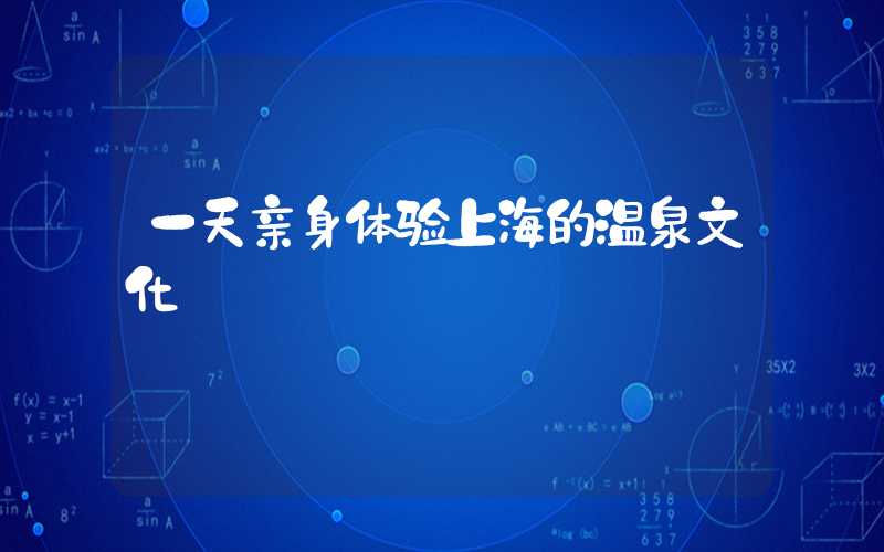 一天亲身体验上海的温泉文化