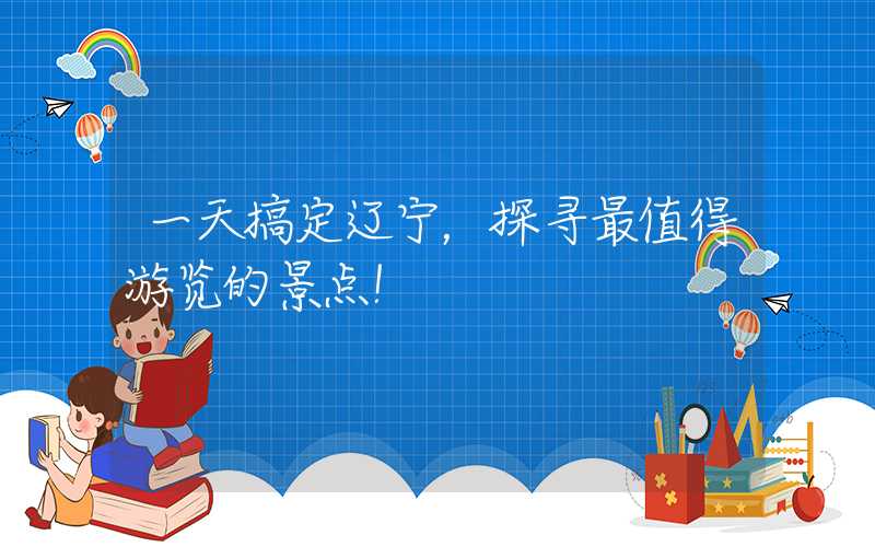 一天搞定辽宁，探寻最值得游览的景点！