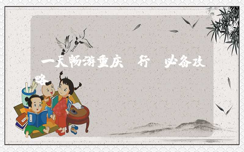 一天畅游重庆：行前必备攻略