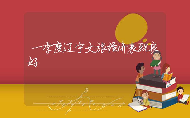 一季度辽宁文旅经济表现良好