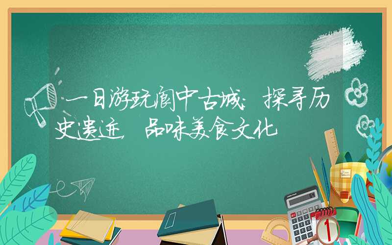 一日游玩阆中古城：探寻历史遗迹，品味美食文化