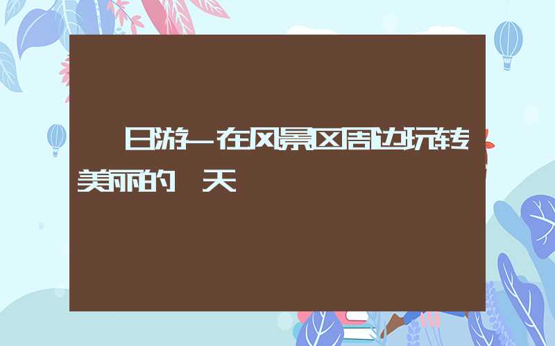 一日游-在风景区周边玩转美丽的一天