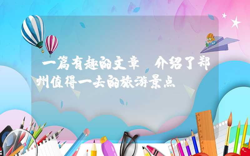 一篇有趣的文章，介绍了郑州值得一去的旅游景点