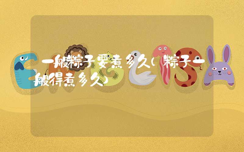 一般粽子要煮多久（粽子一般得煮多久）
