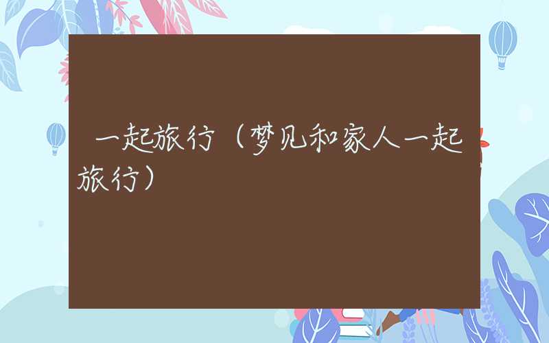 一起旅行（梦见和家人一起旅行）