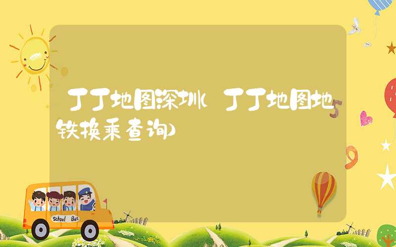 丁丁地图深圳（丁丁地图地铁换乘查询）