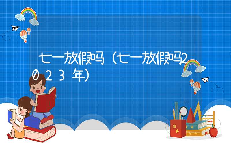 七一放假吗（七一放假吗2023年）