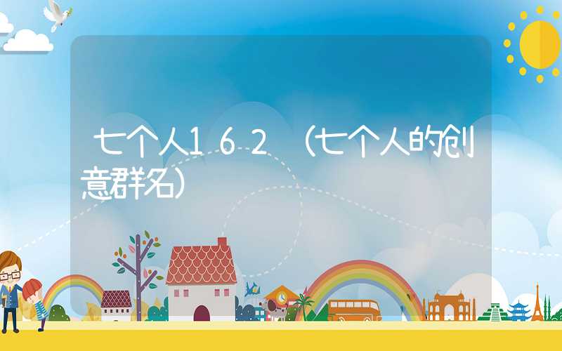 七个人162（七个人的创意群名）