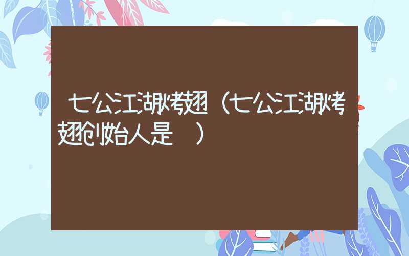 七公江湖烤翅（七公江湖烤翅创始人是谁）