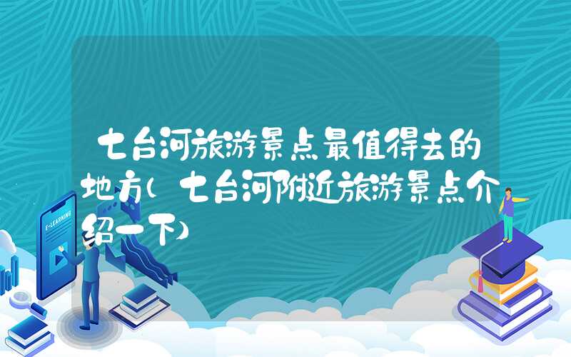 七台河旅游景点最值得去的地方（七台河附近旅游景点介绍一下）