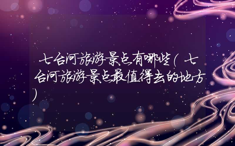 七台河旅游景点有哪些（七台河旅游景点最值得去的地方）