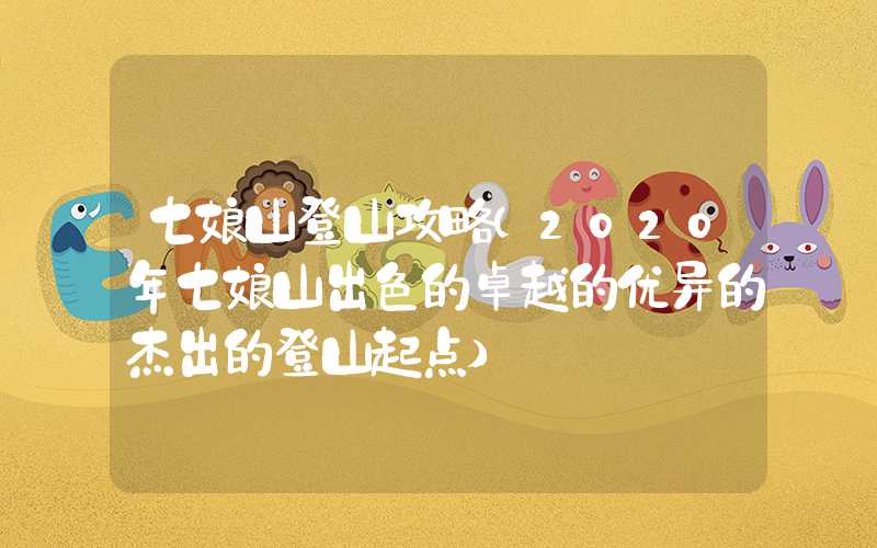 七娘山登山攻略（2020年七娘山出色的卓越的优异的杰出的登山起点）