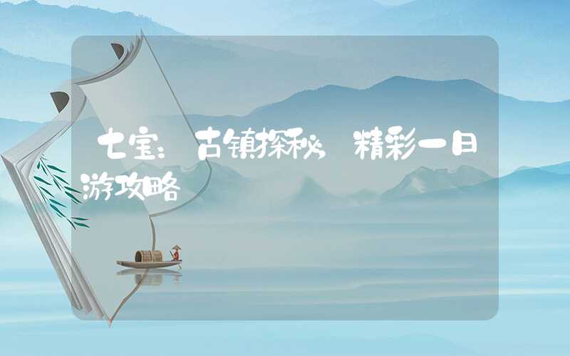 七宝：古镇探秘，精彩一日游攻略