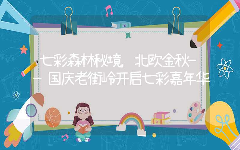 七彩森林秘境，北欧金秋——国庆老街岭开启七彩嘉年华