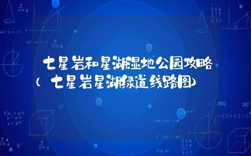 七星岩和星湖湿地公园攻略(七星岩星湖绿道线路图)