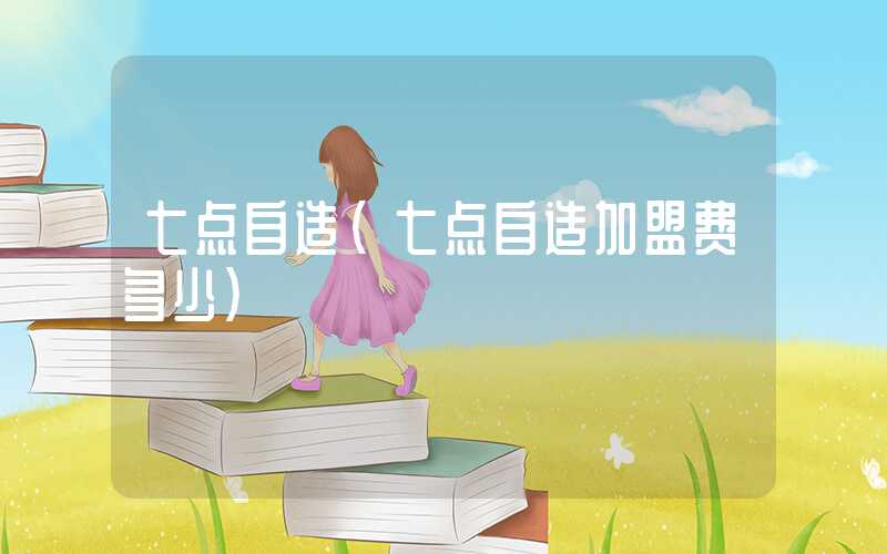 七点自造（七点自造加盟费多少）