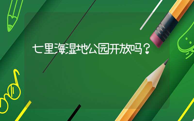 七里海湿地公园开放吗？