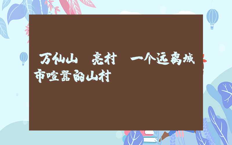 万仙山郭亮村:一个远离城市喧嚣的山村