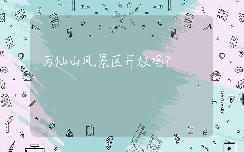 万仙山风景区开放吗？