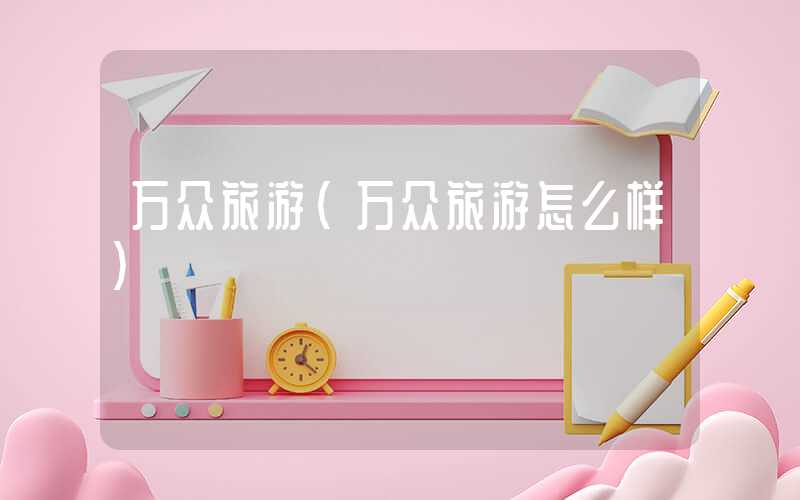 万众旅游（万众旅游怎么样）