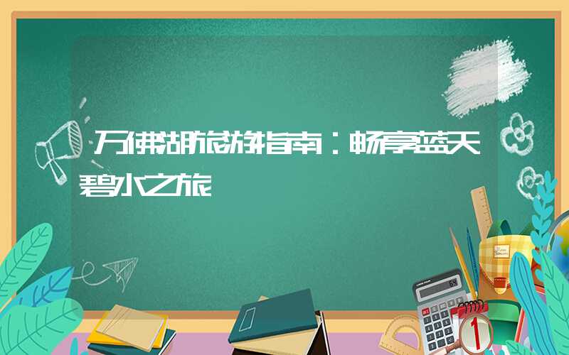 万佛湖旅游指南：畅享蓝天碧水之旅