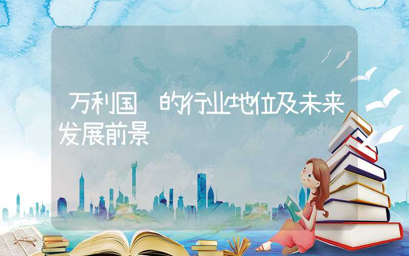 万利国际的行业地位及未来发展前景