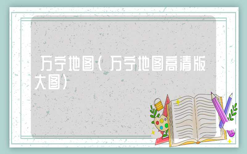 万宁地图（万宁地图高清版大图）
