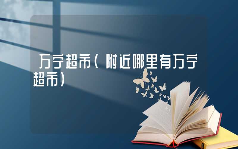 万宁超市（附近哪里有万宁超市）