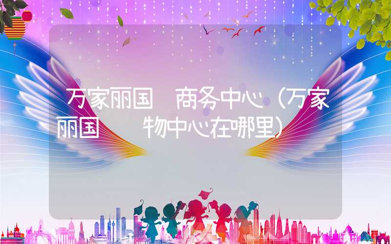 万家丽国际商务中心（万家丽国际购物中心在哪里）