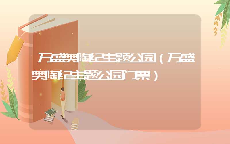 万盛奥陶纪主题公园（万盛奥陶纪主题公园门票）