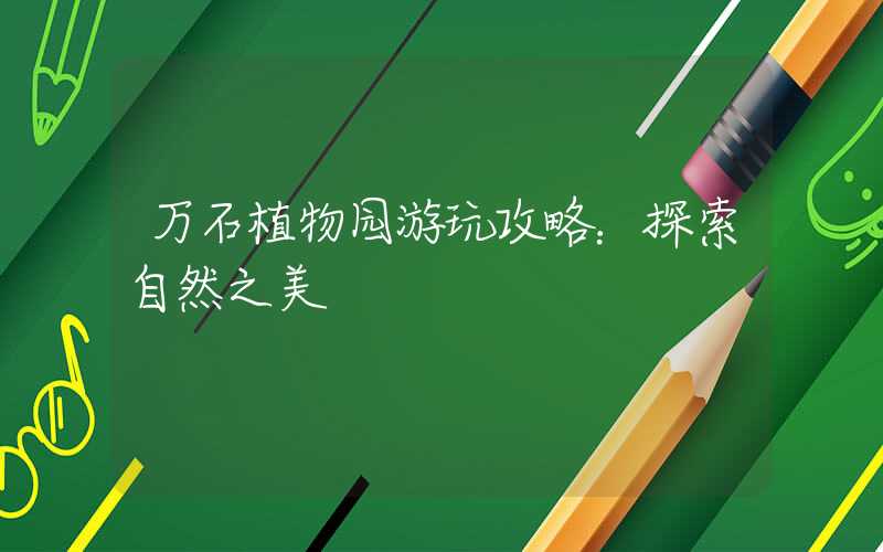 万石植物园游玩攻略：探索自然之美