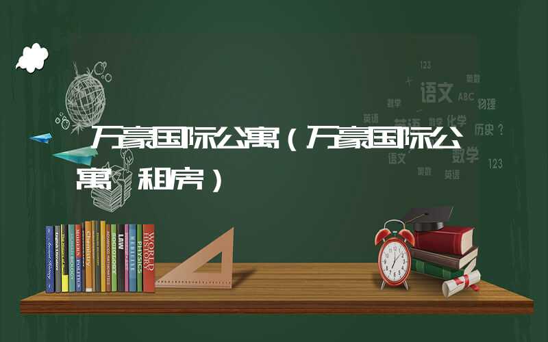 万豪国际公寓（万豪国际公寓 租房）