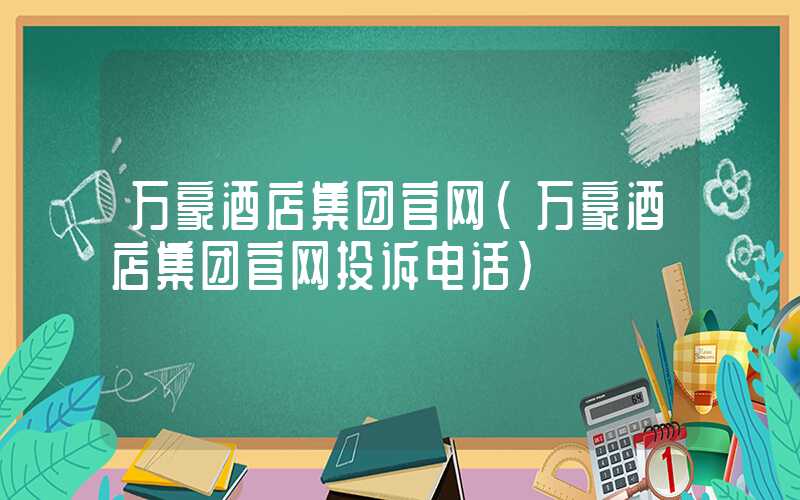 万豪酒店集团官网（万豪酒店集团官网投诉电话）